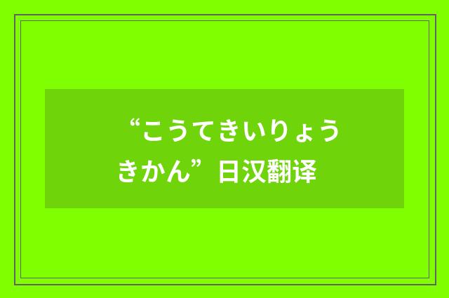 “こうてきいりょうきかん”日汉翻译