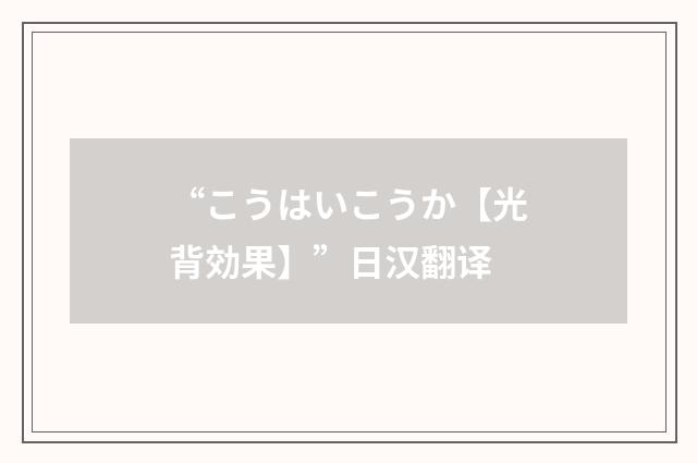 “こうはいこうか【光背効果】”日汉翻译