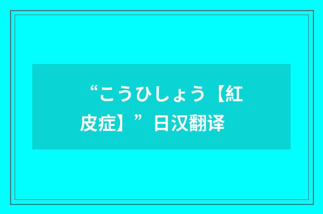 “こうひしょう【紅皮症】”日汉翻译