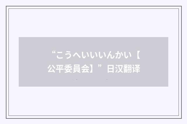 “こうへいいいんかい【公平委員会】”日汉翻译