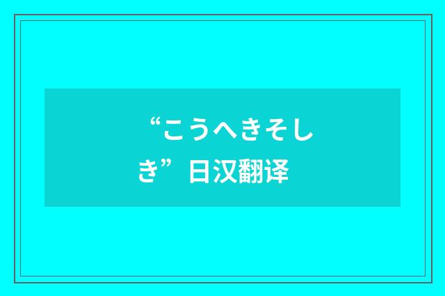 “こうへきそしき”日汉翻译