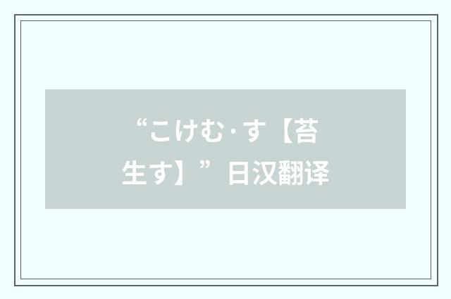 “こけむ·す【苔生す】”日汉翻译