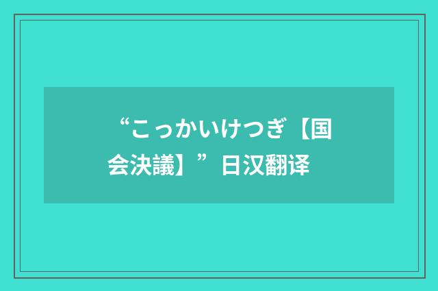 “こっかいけつぎ【国会決議】”日汉翻译
