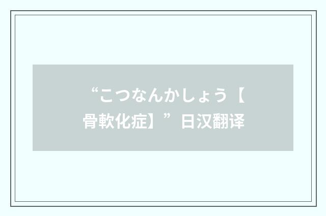 “こつなんかしょう【骨軟化症】”日汉翻译