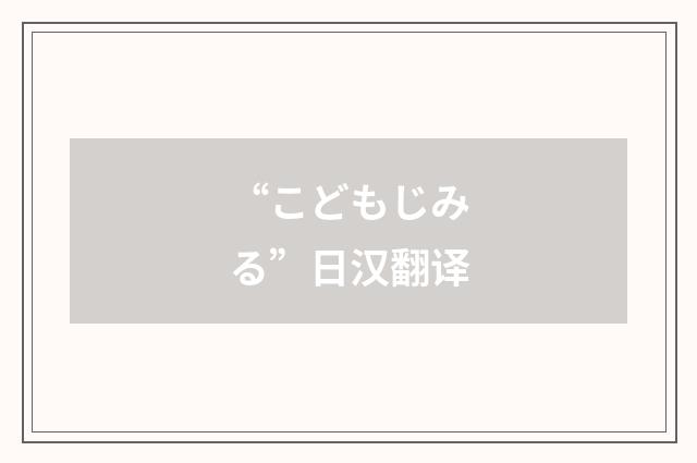 “こどもじみる”日汉翻译
