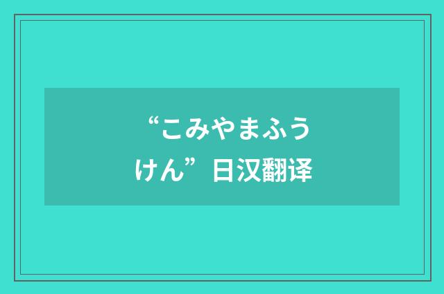 “こみやまふうけん”日汉翻译