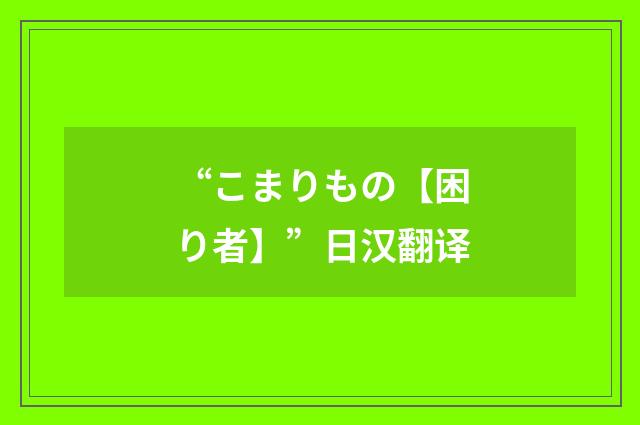 “こまりもの【困り者】”日汉翻译