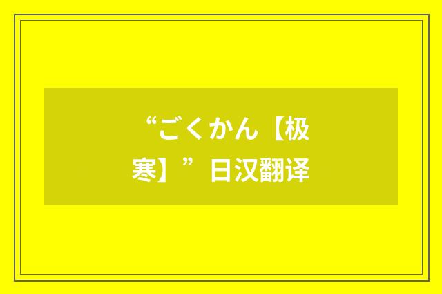 “ごくかん【极寒】”日汉翻译