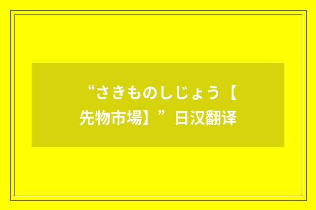 “さきものしじょう【先物市場】”日汉翻译