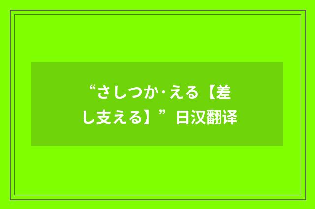 “さしつか·える【差し支える】”日汉翻译