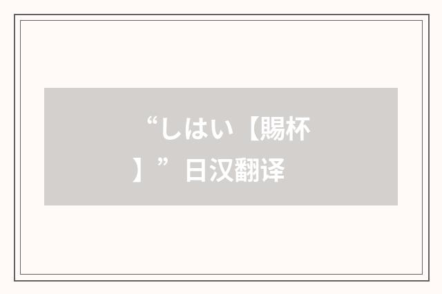 “しはい【賜杯】”日汉翻译