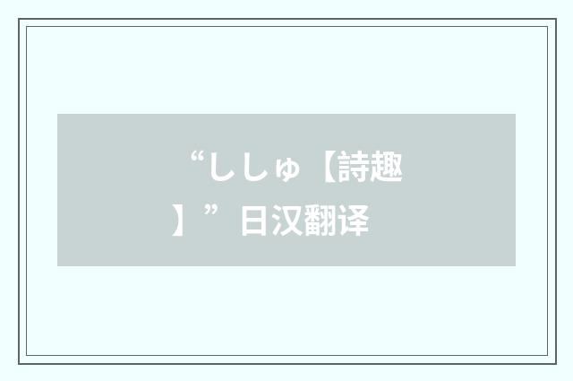 “ししゅ【詩趣】”日汉翻译
