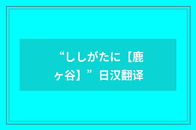 “ししがたに【鹿ヶ谷】”日汉翻译
