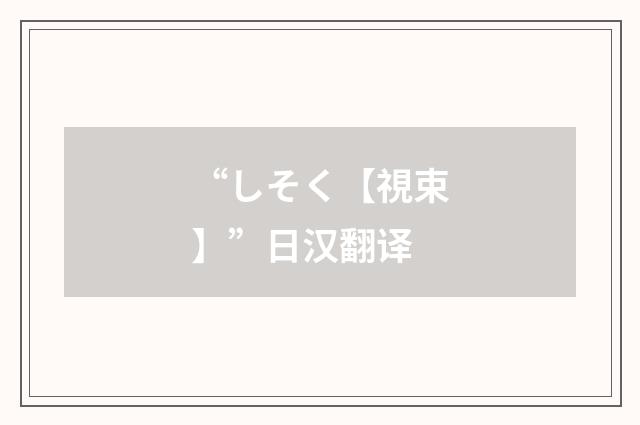 “しそく【視束】”日汉翻译