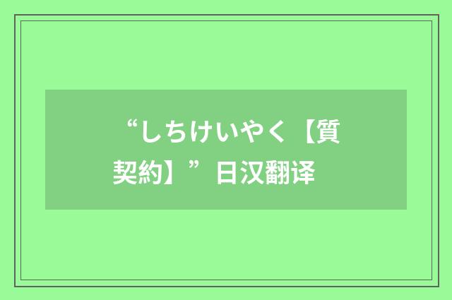 “しちけいやく【質契約】”日汉翻译