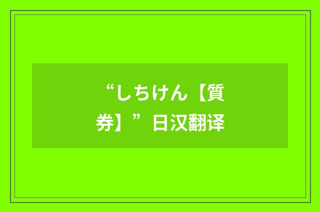 “しちけん【質券】”日汉翻译