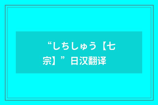 “しちしゅう【七宗】”日汉翻译