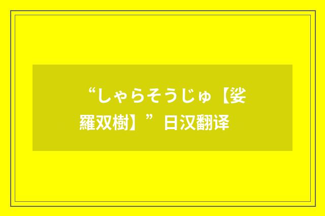 “しゃらそうじゅ【娑羅双樹】”日汉翻译