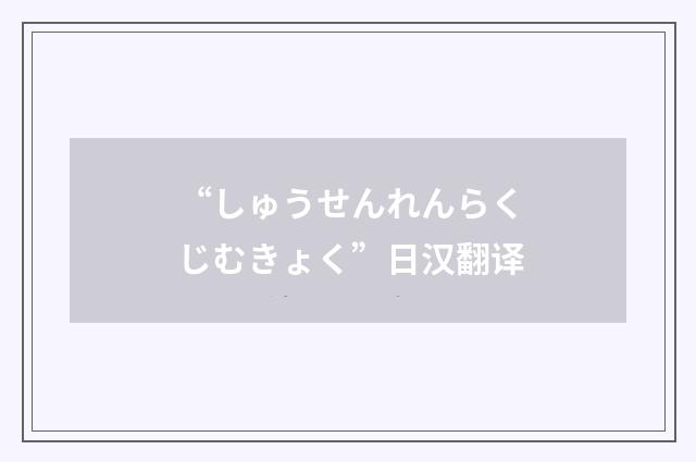 “しゅうせんれんらくじむきょく”日汉翻译