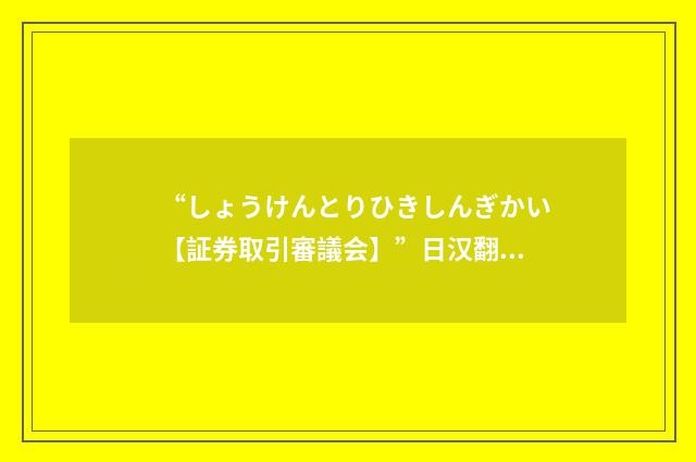 “しょうけんとりひきしんぎかい【証券取引審議会】”日汉翻译