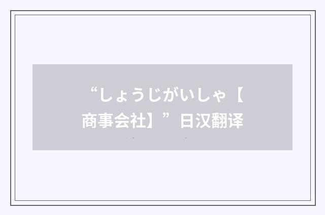 “しょうじがいしゃ【商事会社】”日汉翻译