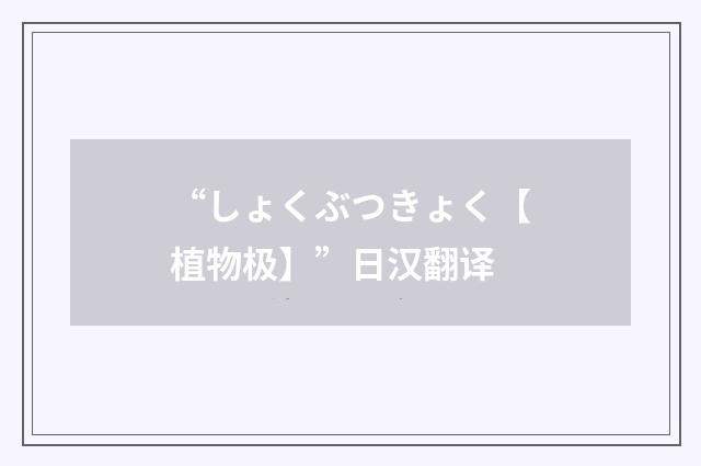 “しょくぶつきょく【植物极】”日汉翻译