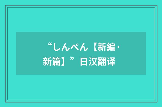 “しんぺん【新編·新篇】”日汉翻译
