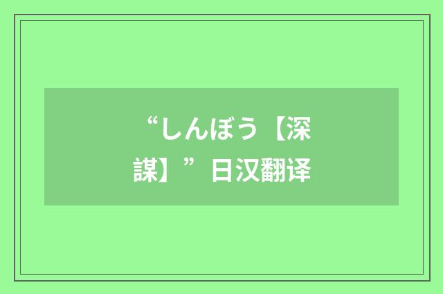 “しんぼう【深謀】”日汉翻译