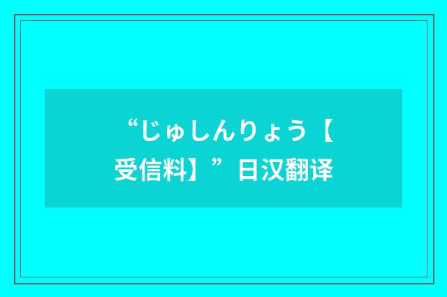 “じゅしんりょう【受信料】”日汉翻译