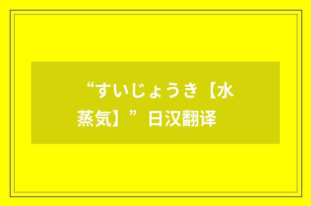 “すいじょうき【水蒸気】”日汉翻译