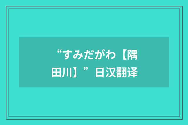 “すみだがわ【隅田川】”日汉翻译