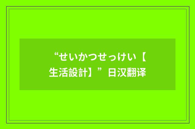 “せいかつせっけい【生活設計】”日汉翻译