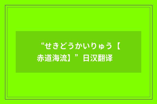“せきどうかいりゅう【赤道海流】”日汉翻译
