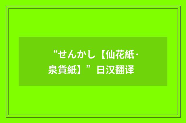 “せんかし【仙花紙·泉貨紙】”日汉翻译