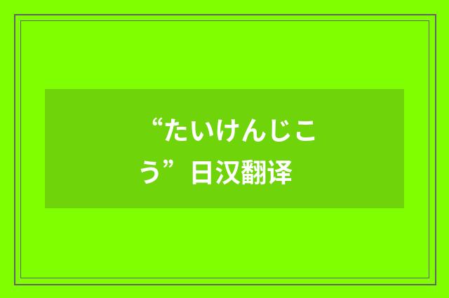 “たいけんじこう”日汉翻译