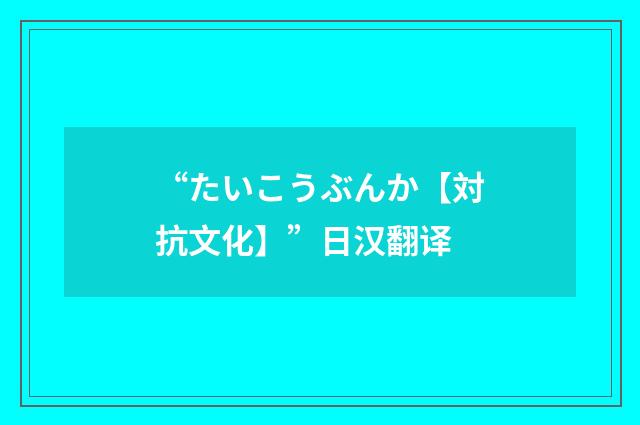 “たいこうぶんか【対抗文化】”日汉翻译