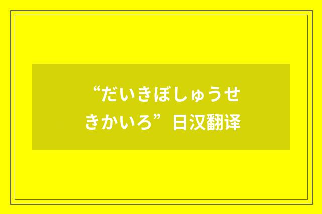 “だいきぼしゅうせきかいろ”日汉翻译