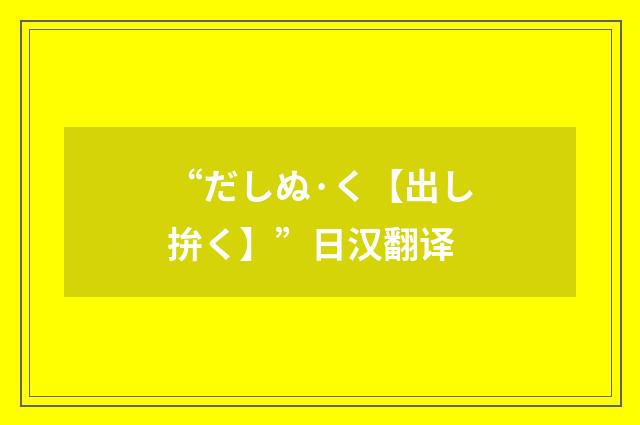 “だしぬ·く【出し拚く】”日汉翻译
