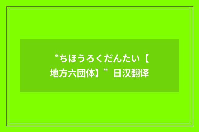 “ちほうろくだんたい【地方六団体】”日汉翻译