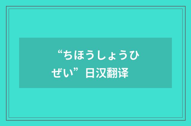 “ちほうしょうひぜい”日汉翻译