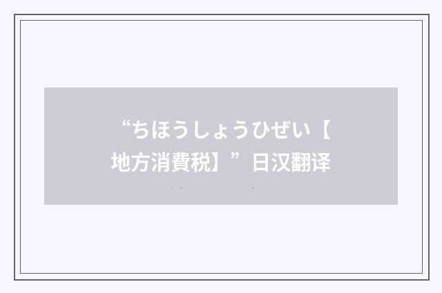 “ちほうしょうひぜい【地方消費税】”日汉翻译