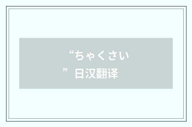 “ちゃくさい”日汉翻译