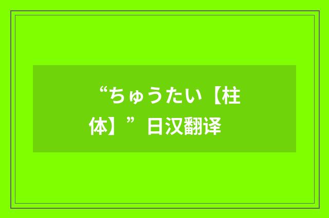 “ちゅうたい【柱体】”日汉翻译