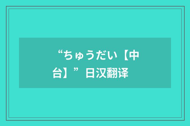 “ちゅうだい【中台】”日汉翻译