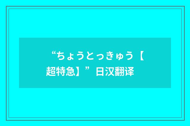 “ちょうとっきゅう【超特急】”日汉翻译