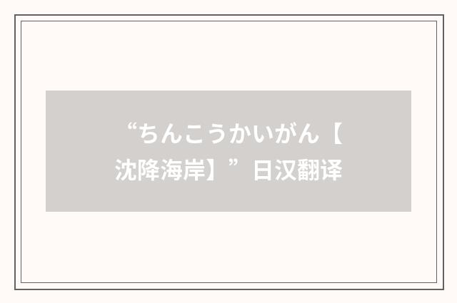 “ちんこうかいがん【沈降海岸】”日汉翻译