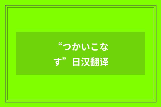 “つかいこなす”日汉翻译