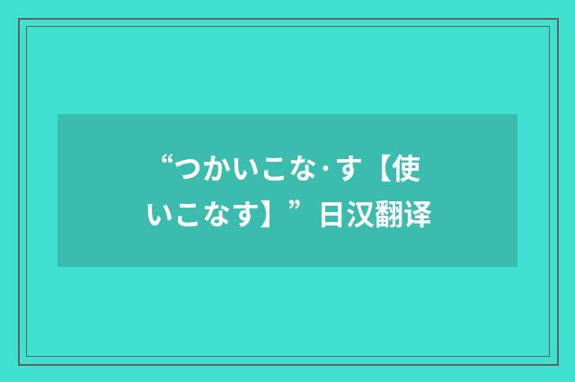 “つかいこな·す【使いこなす】”日汉翻译