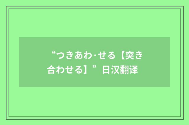 “つきあわ·せる【突き合わせる】”日汉翻译