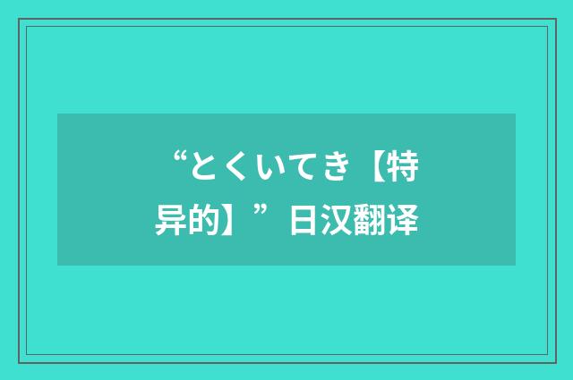 “とくいてき【特异的】”日汉翻译